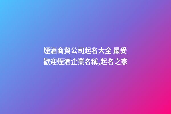 煙酒商貿公司起名大全 最受歡迎煙酒企業名稱,起名之家-第1張-公司起名-玄機派